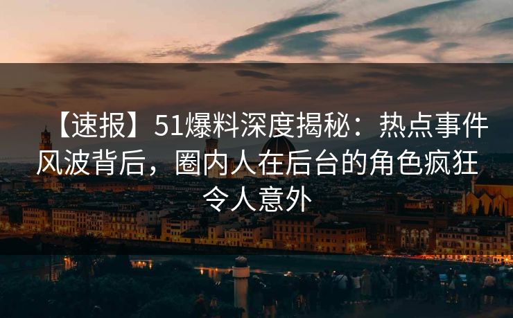 【速报】51爆料深度揭秘：热点事件风波背后，圈内人在后台的角色疯狂令人意外