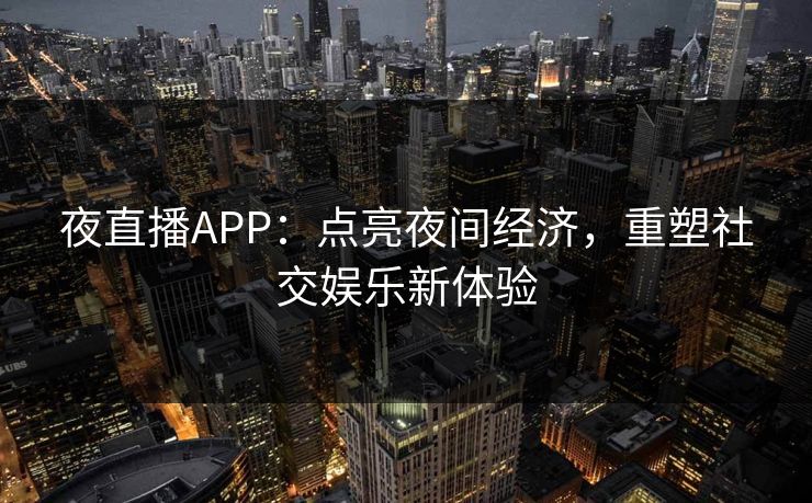 夜直播APP：点亮夜间经济，重塑社交娱乐新体验
