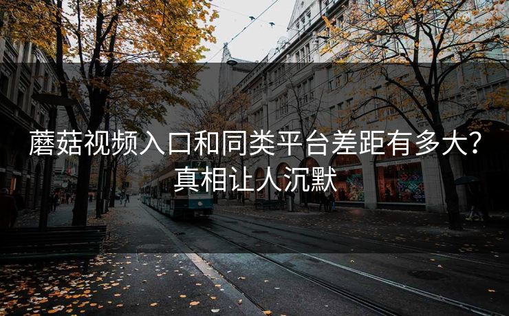 蘑菇视频入口和同类平台差距有多大？真相让人沉默