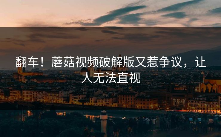 翻车！蘑菇视频破解版又惹争议，让人无法直视