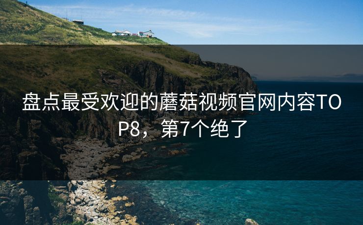 盘点最受欢迎的蘑菇视频官网内容TOP8，第7个绝了