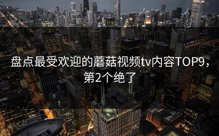 盘点最受欢迎的蘑菇视频tv内容TOP9，第2个绝了
