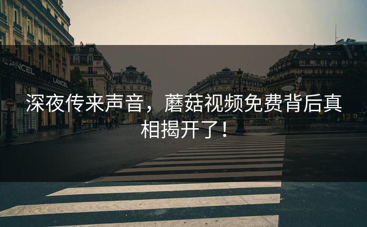 深夜传来声音，蘑菇视频免费背后真相揭开了！