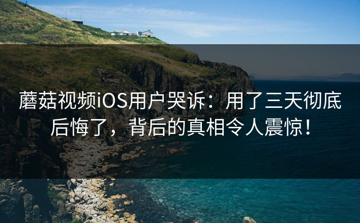 蘑菇视频iOS用户哭诉：用了三天彻底后悔了，背后的真相令人震惊！