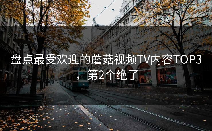盘点最受欢迎的蘑菇视频TV内容TOP3，第2个绝了