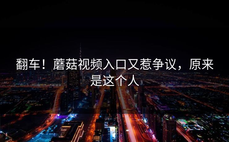 翻车！蘑菇视频入口又惹争议，原来是这个人