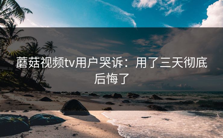 蘑菇视频tv用户哭诉：用了三天彻底后悔了