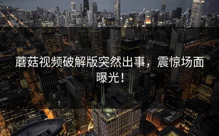蘑菇视频破解版突然出事，震惊场面曝光！