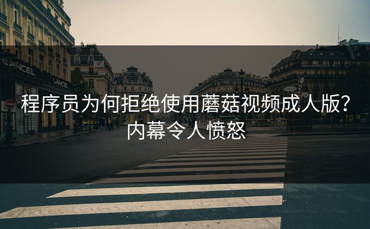 程序员为何拒绝使用蘑菇视频成人版？内幕令人愤怒
