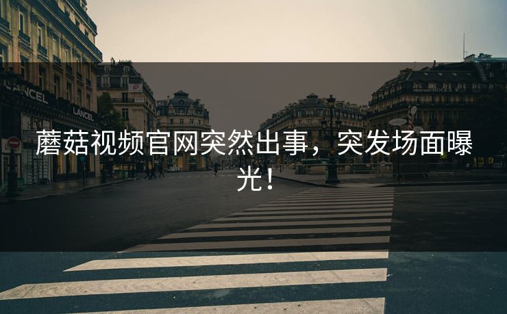 蘑菇视频官网突然出事，突发场面曝光！