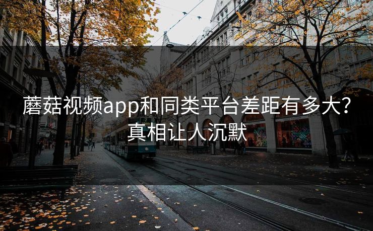 蘑菇视频app和同类平台差距有多大？真相让人沉默