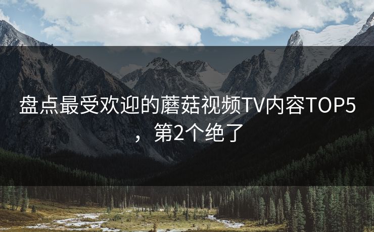 盘点最受欢迎的蘑菇视频TV内容TOP5，第2个绝了