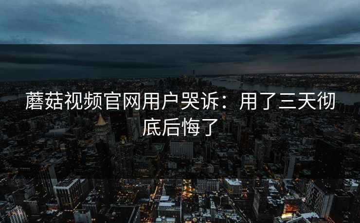 蘑菇视频官网用户哭诉：用了三天彻底后悔了