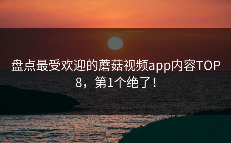盘点最受欢迎的蘑菇视频app内容TOP8，第1个绝了！