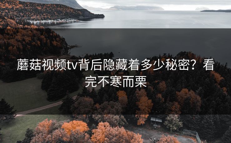 蘑菇视频tv背后隐藏着多少秘密？看完不寒而栗