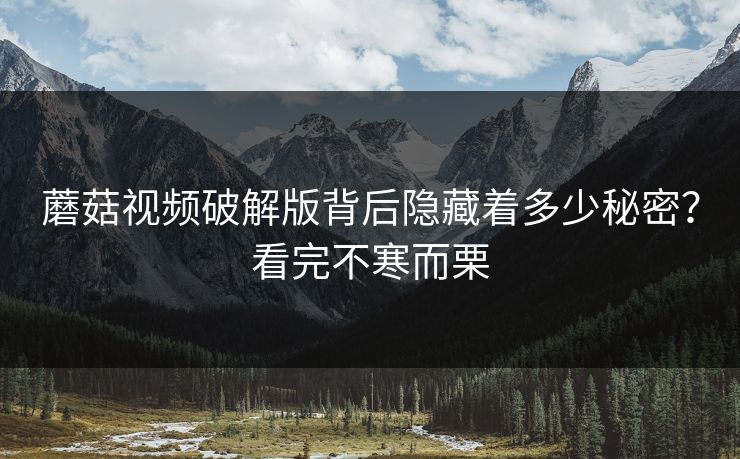 蘑菇视频破解版背后隐藏着多少秘密？看完不寒而栗
