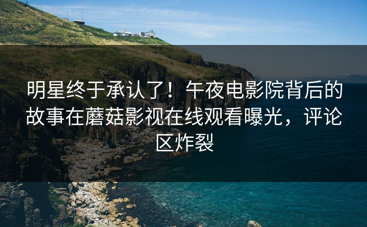 明星终于承认了！午夜电影院背后的故事在蘑菇影视在线观看曝光，评论区炸裂