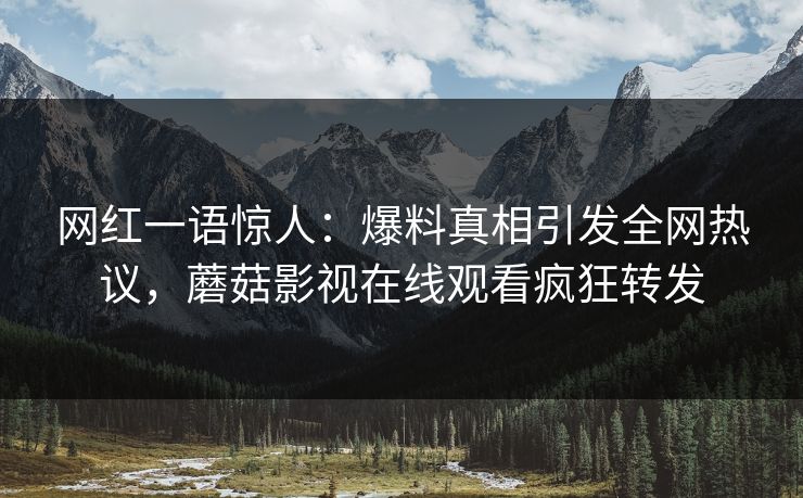 网红一语惊人：爆料真相引发全网热议，蘑菇影视在线观看疯狂转发