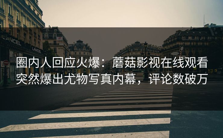 圈内人回应火爆：蘑菇影视在线观看突然爆出尤物写真内幕，评论数破万