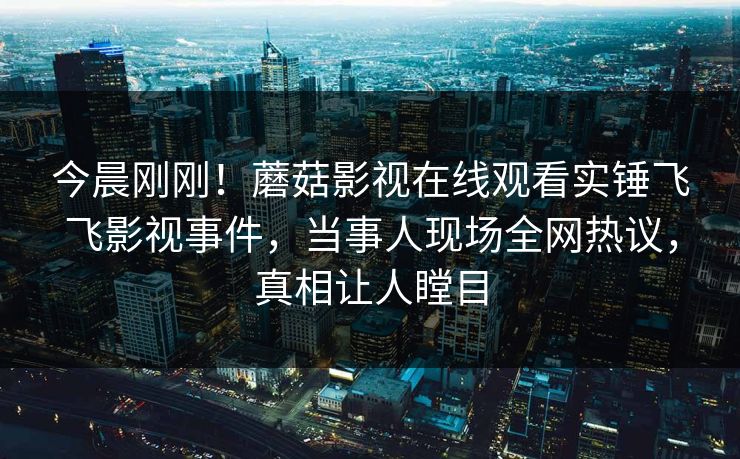 今晨刚刚！蘑菇影视在线观看实锤飞飞影视事件，当事人现场全网热议，真相让人瞠目