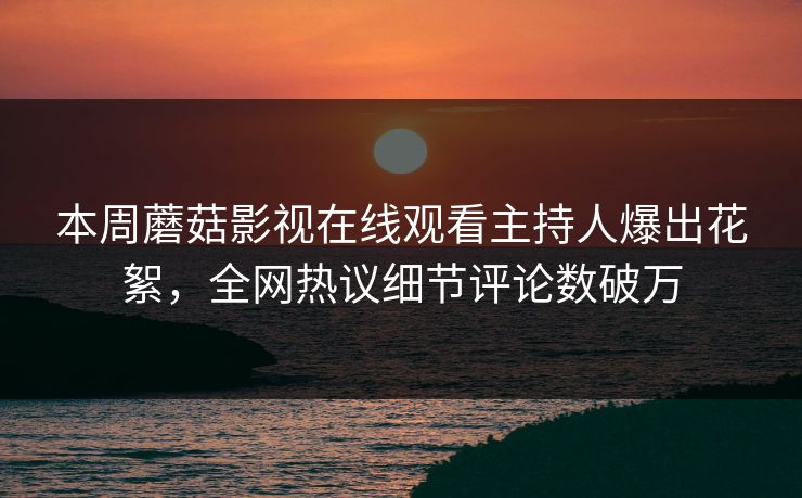 本周蘑菇影视在线观看主持人爆出花絮，全网热议细节评论数破万