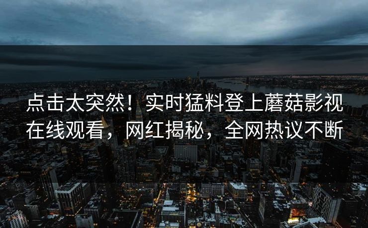 点击太突然！实时猛料登上蘑菇影视在线观看，网红揭秘，全网热议不断