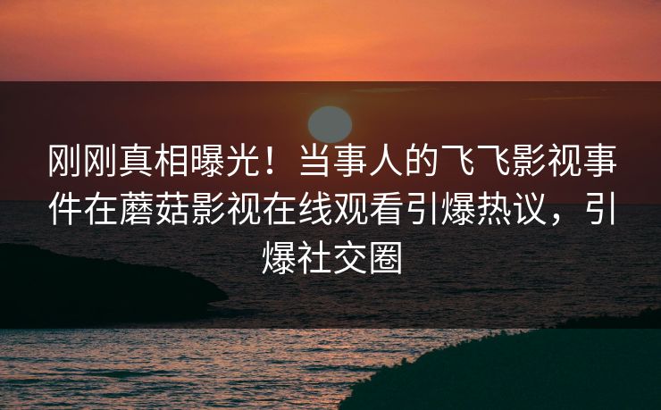 刚刚真相曝光！当事人的飞飞影视事件在蘑菇影视在线观看引爆热议，引爆社交圈