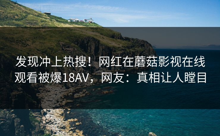 发现冲上热搜！网红在蘑菇影视在线观看被爆18AV，网友：真相让人瞠目