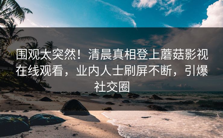 围观太突然！清晨真相登上蘑菇影视在线观看，业内人士刷屏不断，引爆社交圈