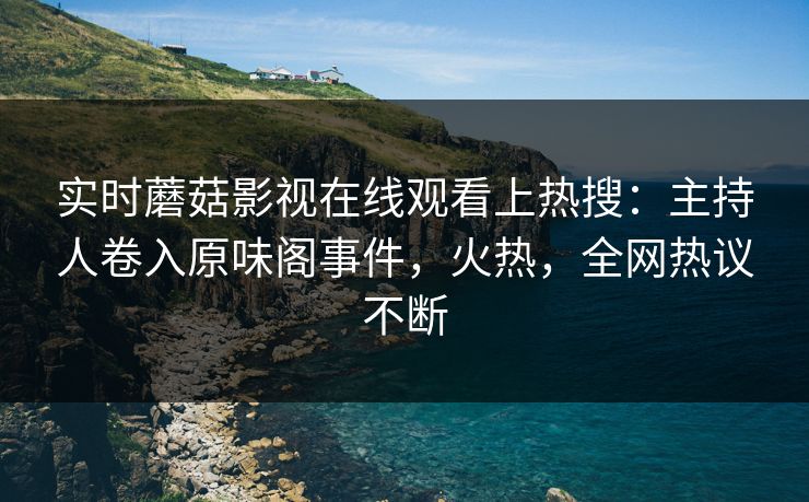 实时蘑菇影视在线观看上热搜：主持人卷入原味阁事件，火热，全网热议不断