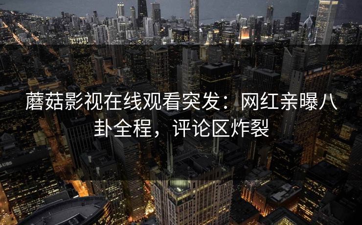 蘑菇影视在线观看突发：网红亲曝八卦全程，评论区炸裂