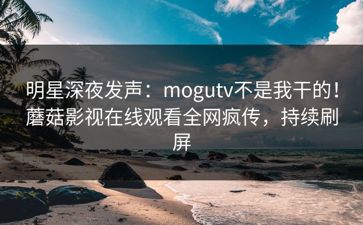 明星深夜发声：mogutv不是我干的！蘑菇影视在线观看全网疯传，持续刷屏