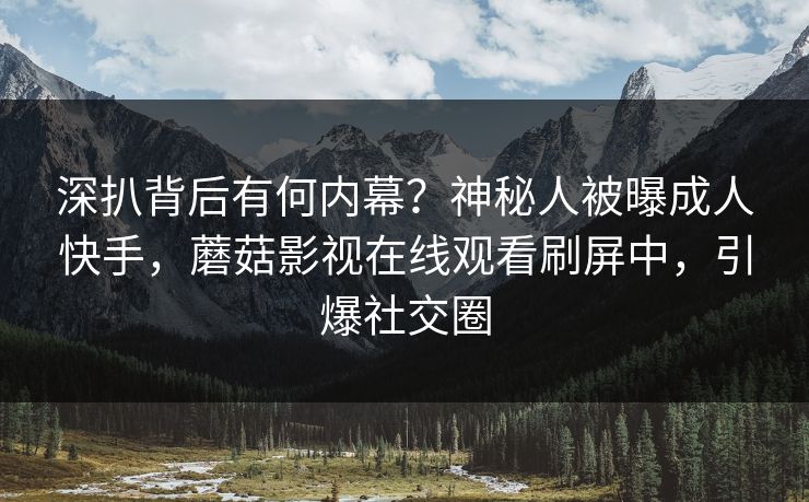 深扒背后有何内幕？神秘人被曝成人快手，蘑菇影视在线观看刷屏中，引爆社交圈