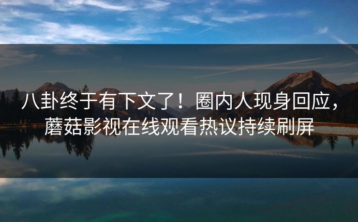 八卦终于有下文了！圈内人现身回应，蘑菇影视在线观看热议持续刷屏