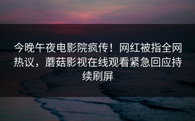 今晚午夜电影院疯传！网红被指全网热议，蘑菇影视在线观看紧急回应持续刷屏