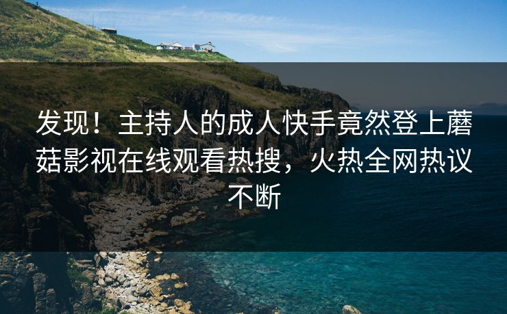 发现！主持人的成人快手竟然登上蘑菇影视在线观看热搜，火热全网热议不断