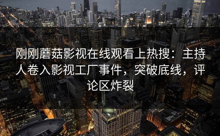 刚刚蘑菇影视在线观看上热搜：主持人卷入影视工厂事件，突破底线，评论区炸裂