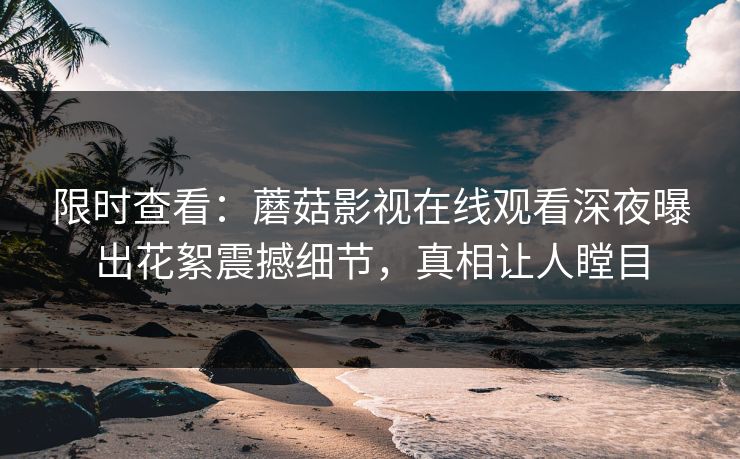 限时查看：蘑菇影视在线观看深夜曝出花絮震撼细节，真相让人瞠目