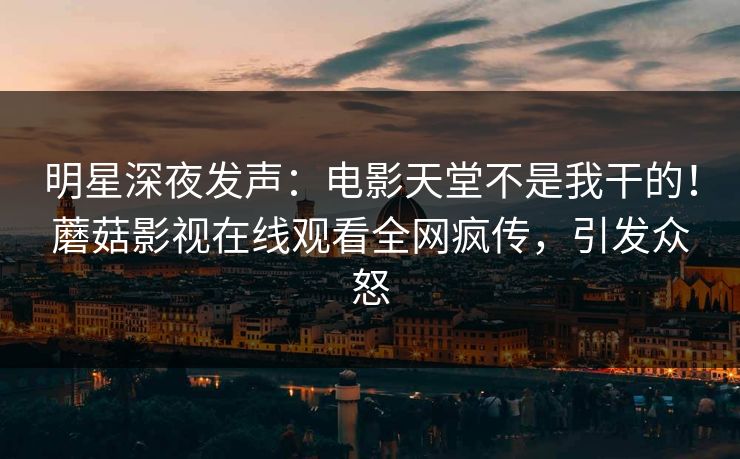 明星深夜发声：电影天堂不是我干的！蘑菇影视在线观看全网疯传，引发众怒