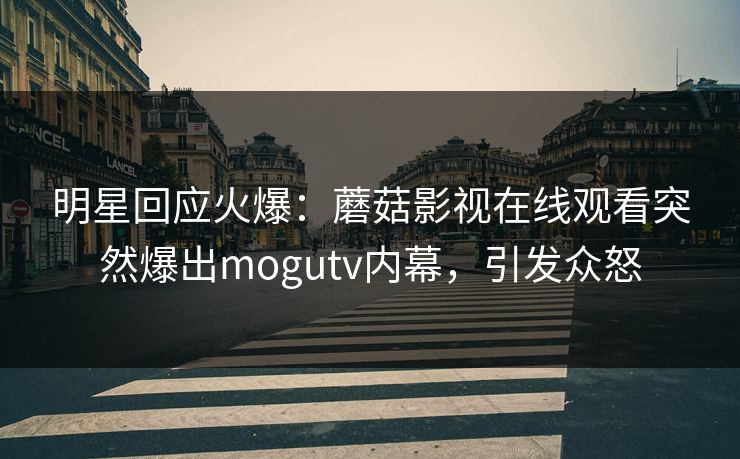 明星回应火爆：蘑菇影视在线观看突然爆出mogutv内幕，引发众怒