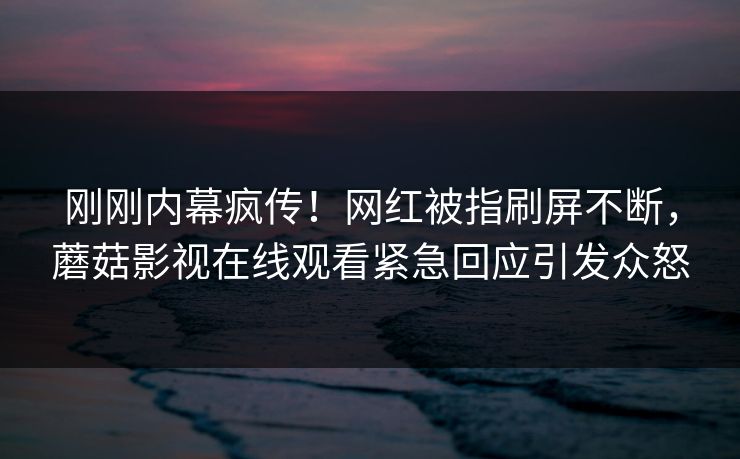 刚刚内幕疯传！网红被指刷屏不断，蘑菇影视在线观看紧急回应引发众怒