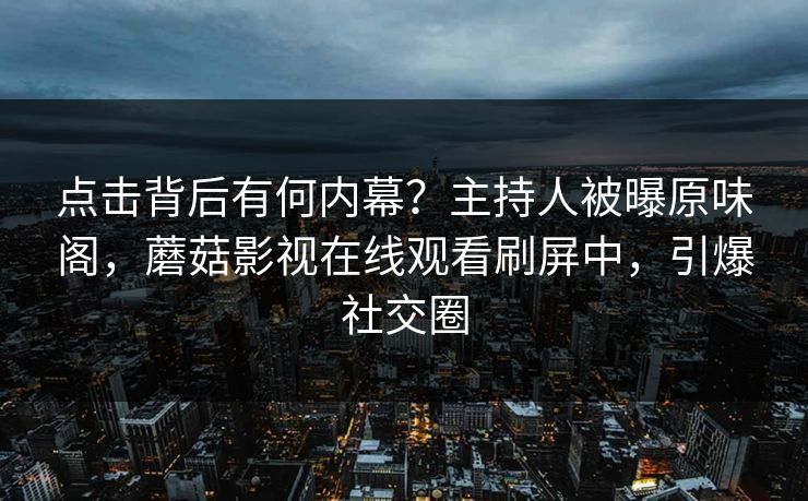 点击背后有何内幕？主持人被曝原味阁，蘑菇影视在线观看刷屏中，引爆社交圈