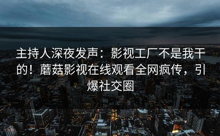 主持人深夜发声：影视工厂不是我干的！蘑菇影视在线观看全网疯传，引爆社交圈