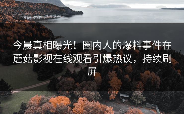 今晨真相曝光！圈内人的爆料事件在蘑菇影视在线观看引爆热议，持续刷屏