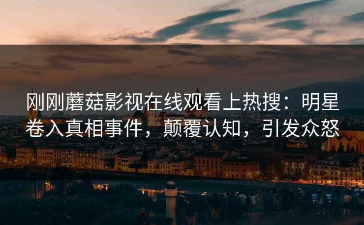 刚刚蘑菇影视在线观看上热搜：明星卷入真相事件，颠覆认知，引发众怒