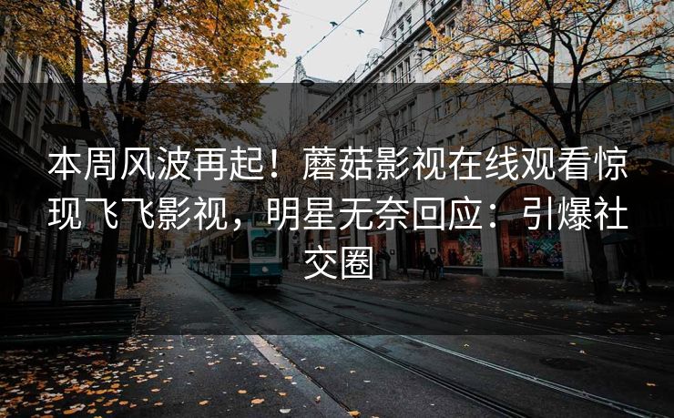本周风波再起！蘑菇影视在线观看惊现飞飞影视，明星无奈回应：引爆社交圈