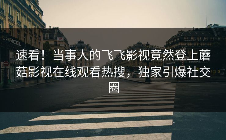 速看！当事人的飞飞影视竟然登上蘑菇影视在线观看热搜，独家引爆社交圈