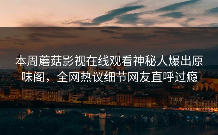 本周蘑菇影视在线观看神秘人爆出原味阁，全网热议细节网友直呼过瘾