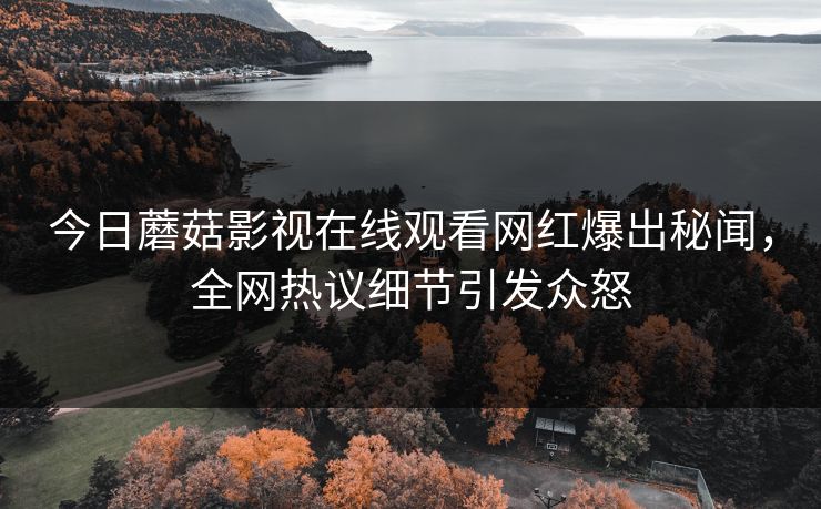 今日蘑菇影视在线观看网红爆出秘闻，全网热议细节引发众怒