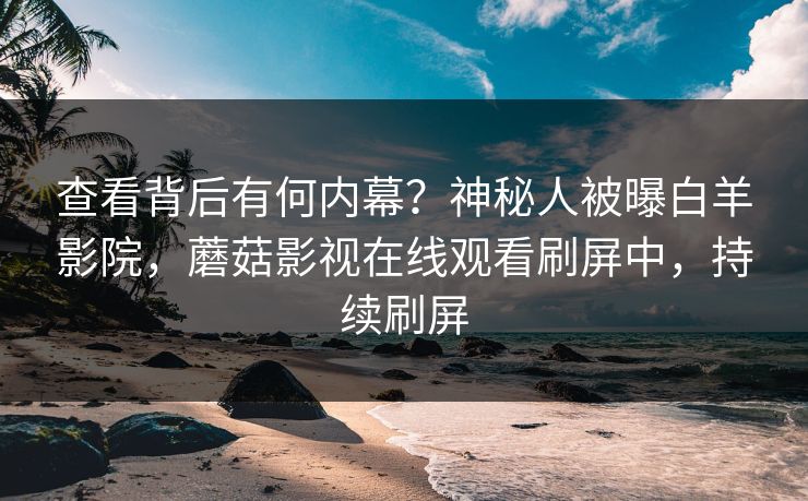 查看背后有何内幕？神秘人被曝白羊影院，蘑菇影视在线观看刷屏中，持续刷屏